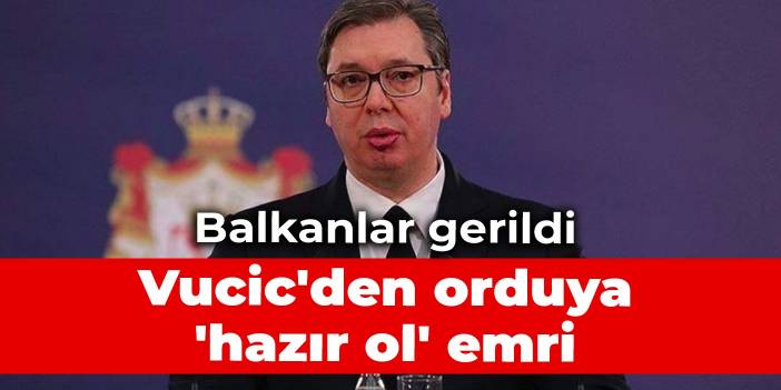 Balkanlar gerildi: Vucic'den orduya 'hazır ol' emri