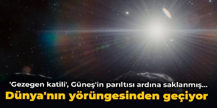 'Gezegen katili', Güneş'in parıltısı ardına saklanmış... Dünya'nın yörüngesinden geçiyor