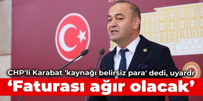 CHP'li Karabat 'kaynağı belirsiz para' dedi, uyardı: Faturası ağır olacak