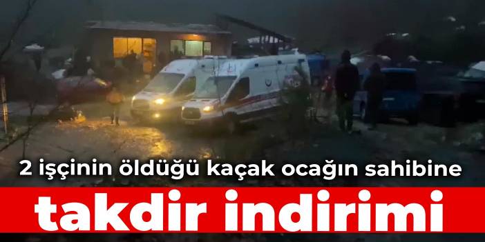 2 işçinin öldüğü kaçak ocağın sahibine takdir indirimi