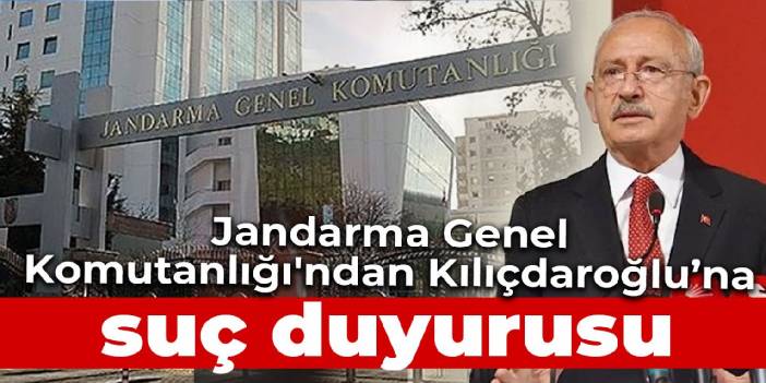 Jandarma Genel Komutanlığı ve EGM'den Kılıçdaroğlu hakkında suç duyurusu