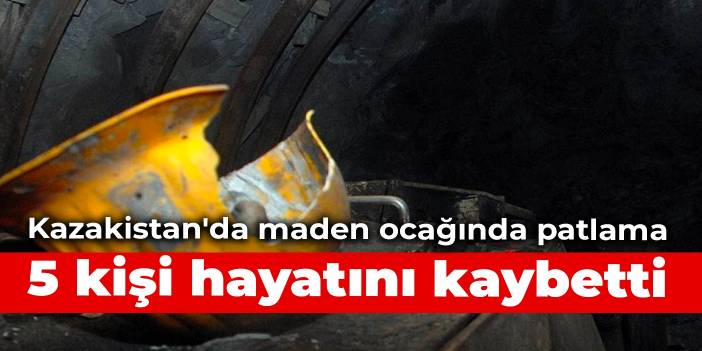 Kazakistan'da maden ocağında patlama: 5 kişi hayatını kaybetti