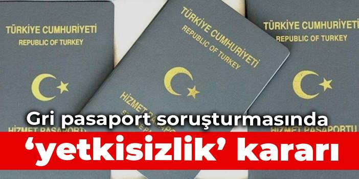 Gri pasaport soruşturmasında ‘yetkisizlik’ kararı