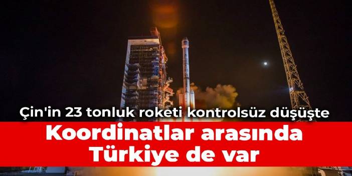 Çin'in 23 tonluk roketi kontrolsüz düşüşte: Koordinatlar arasında Türkiye de var