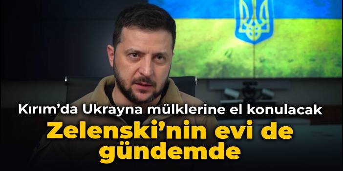 Kırım’da Ukrayna mülklerine el konulacak: Zelenski’nin evi de gündemde