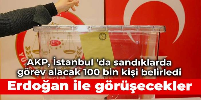 AKP, İstanbul 'da sandıklarda görev alacak 100 bin kişi belirledi: Erdoğan ile görüşecekler