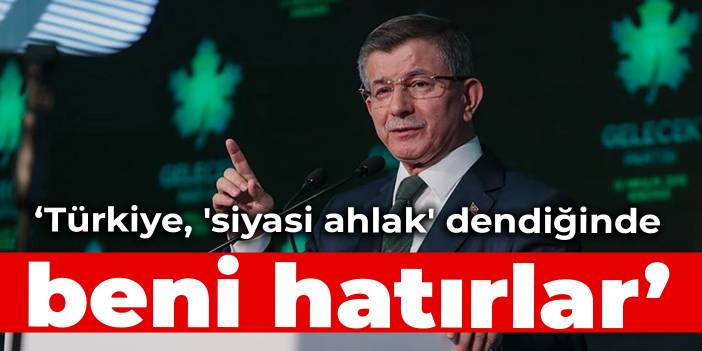 Davutoğlu: Türkiye, 'siyasi ahlak' dendiğinde beni hatırlar