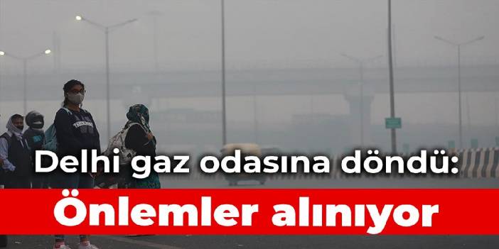 Delhi gaz odasına döndü: Önlemler alınıyor