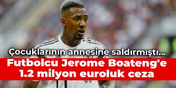 Çocuklarının annesine saldırmıştı... Futbolcu Jerome Boateng'e 1.2 milyon euroluk ceza