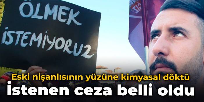 Eski nişanlısının yüzüne kimyasal döktü: İstenen ceza belli oldu