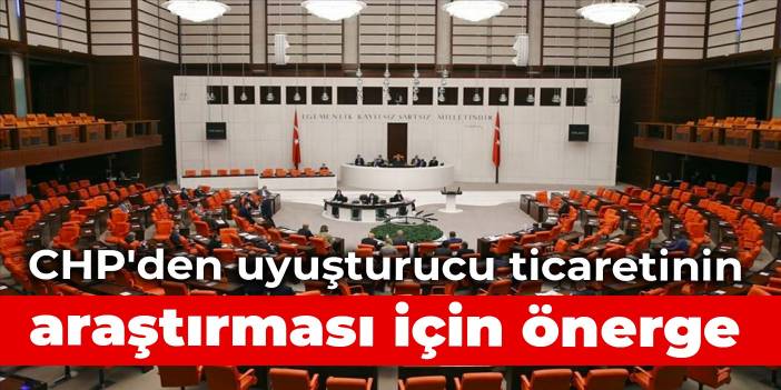 CHP'den uyuşturucu ticaretini araştırması için önerge