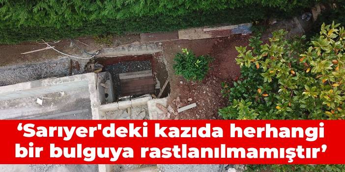 İstanbul Emniyet Müdürlüğü: Sarıyer'deki kazıda herhangi bir bulguya rastlanılmamıştır