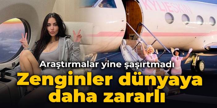 Araştırmalar yine şaşırtmadı: Zenginler dünyaya daha zararlı