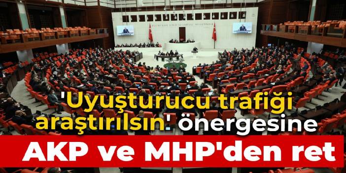 'Uyuşturucu trafiği araştırılsın' önergesine AKP ve MHP'den ret