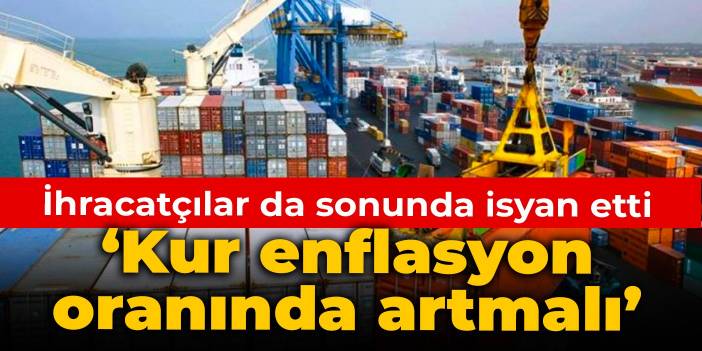 İhracatçılar da sonunda isyan etti: Kur enflasyon oranında artmalı