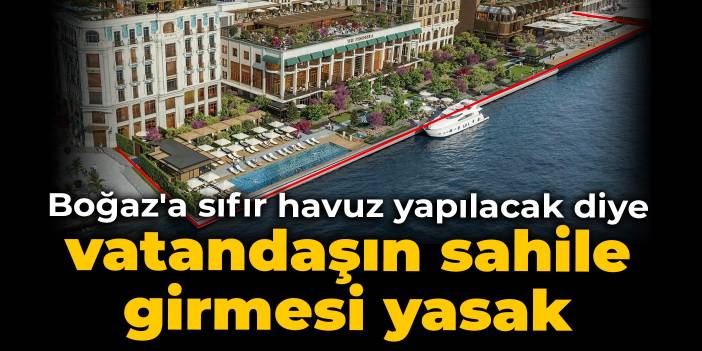 Boğaz'a sıfır havuz yapılacak diye vatandaşın sahile girmesi yasak