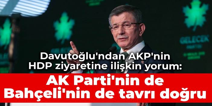 Davutoğlu'ndan AKP'nin HDP ziyaretine ilişkin yorum: AK Parti'nin de Bahçeli'nin de tavrı doğru