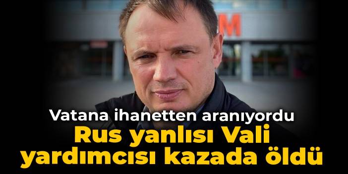 Vatana ihanetten aranıyordu: Rus yanlısı Vali yardımcısı kazada öldü