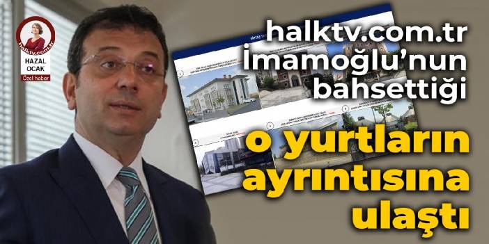 halktv.com.tr, İmamoğlu’nun bahsettiği o yurtların ayrıntısına ulaştı