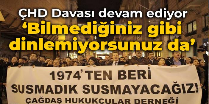 ÇHD Davası devam ediyor: Bilmediğiniz gibi dinlemiyorsunuz da