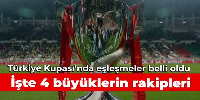 Türkiye Kupası'nda eşleşmeler belli oldu: İşte 4 büyüklerin rakipleri