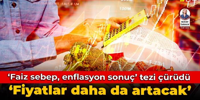 ‘Faiz sebep, enflasyon sonuç’ tezi çürüdü: ‘Fiyatlar daha da artacak’