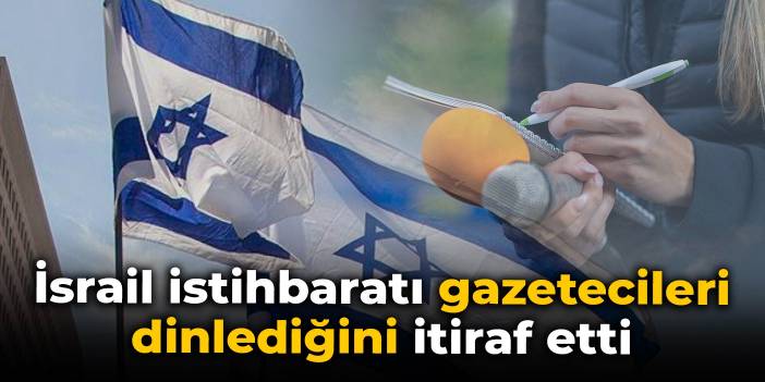 İsrail istihbaratı gazetecileri dinlediğini itiraf etti: Yılda 5-6'yı geçmiyor