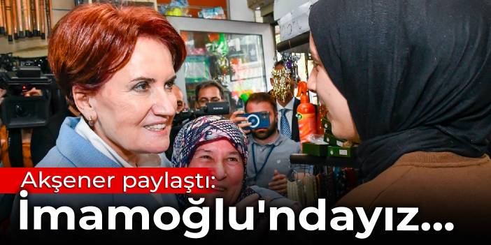 Akşener paylaştı: İmamoğlu'ndayız...