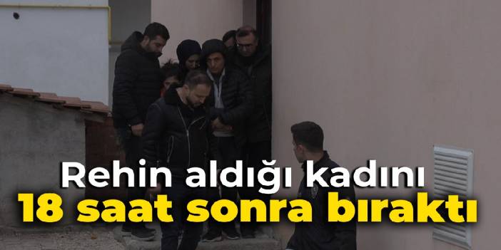 Rehin aldığı kadını 18 saat sonra bıraktı: Tutuklandı