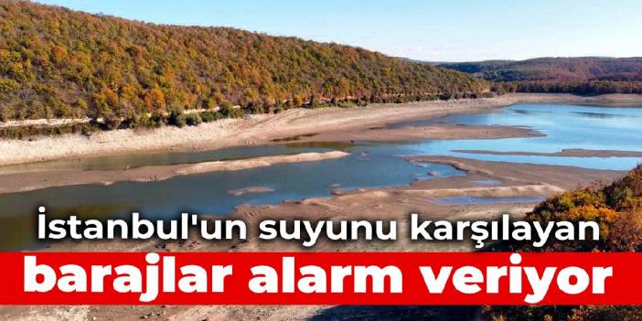 İstanbul'un suyunu karşılayan barajlar alarm veriyor