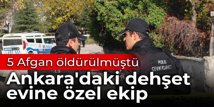 5 Afgan öldürülmüştü: Ankara'daki dehşet evine özel ekip