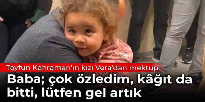 Tayfun Kahraman'ın kızı Vera'dan mektup: Baba; çok özledim, kâğıt da bitti, lütfen gel artık