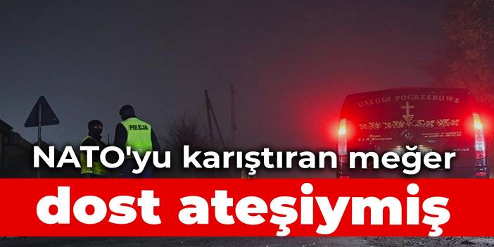 NATO'yu karıştıran meğer dost ateşiymiş