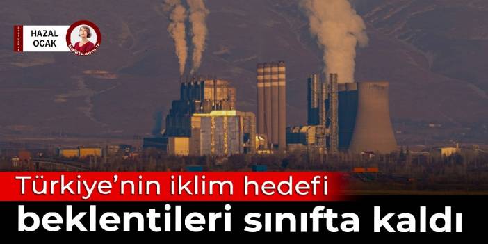 Türkiye’nin iklim hedefi beklentileri sınıfta kaldı: Tam bir hayal kırıklığı