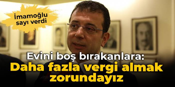 İmamoğlu: Evi var boş tutuyor, ondan daha fazla vergi almak zorundayız