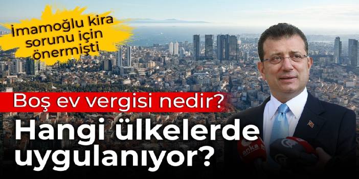 İmamoğlu kira sorunu için önermişti: Boş ev vergisi nedir, hangi ülkelerde uygulanıyor?