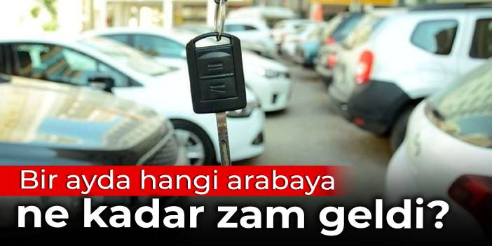 Bir ayda hangi arabaya ne kadar zam geldi?