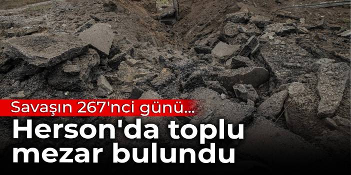 Savaşın 267'nci günü... Herson'da toplu mezar bulundu