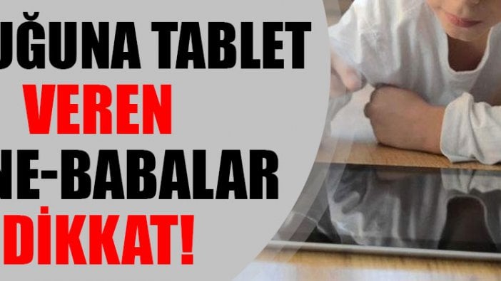 Çocuğuna tablet veren anne-babalar dikkat!