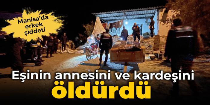 Manisa'da erkek şiddeti: Eşinin kardeşini ve annesini öldürdü