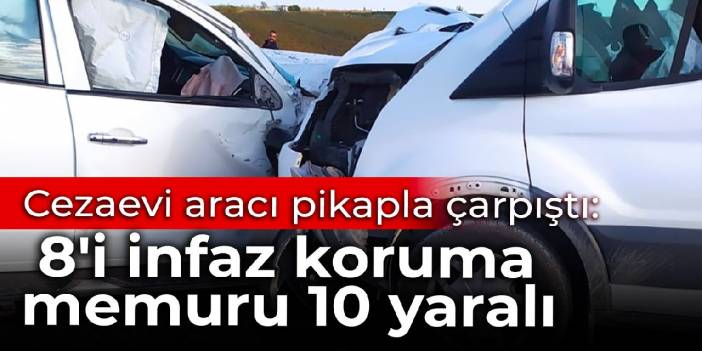 Cezaevi aracı pikapla çarpıştı:  8'i infaz koruma memuru 10 yaralı