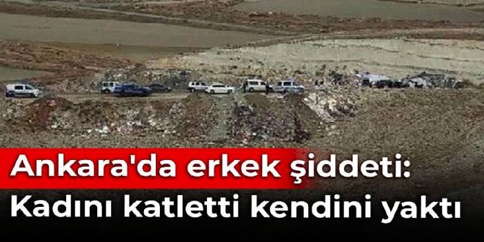 Ankara'da erkek şiddeti: Kadını katletti kendini yaktı