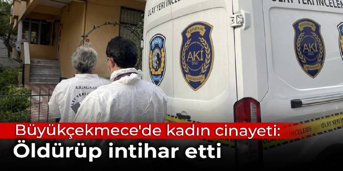 Büyükçekmece'de kadın cinayeti: Öldürüp intihar etti