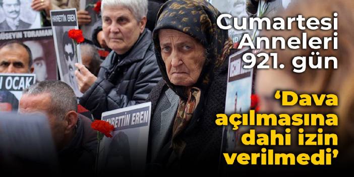 Cumartesi Anneleri 921. gün: Dava açılmasına dahi izin verilmedi