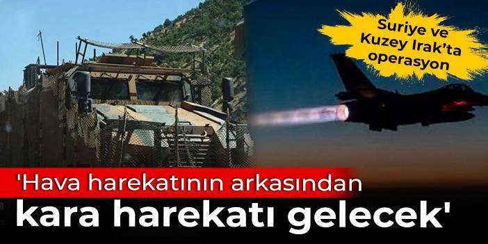 'Hava harekatının arkasından kara harekatı gelecek'