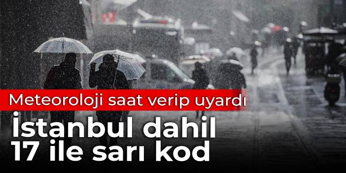 Meteoroloji saat verip uyardı: İstanbul dahil 17 ile sarı kodlu uyarı