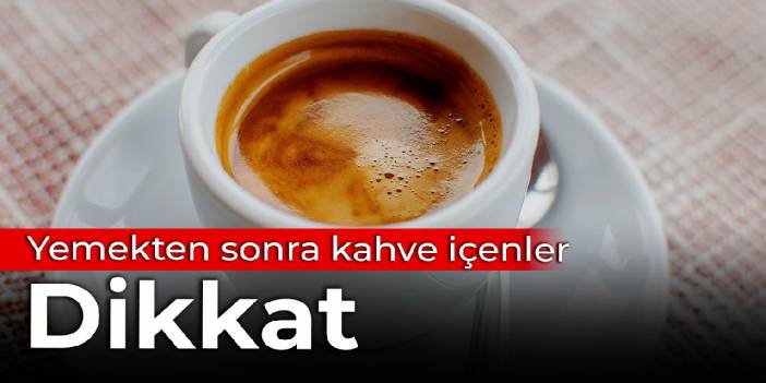 Yemekten sonra kahve içenler, dikkat!