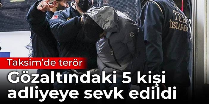 Taksim'de terör: Gözaltındaki 5 kişi adliyeye sevk edildi