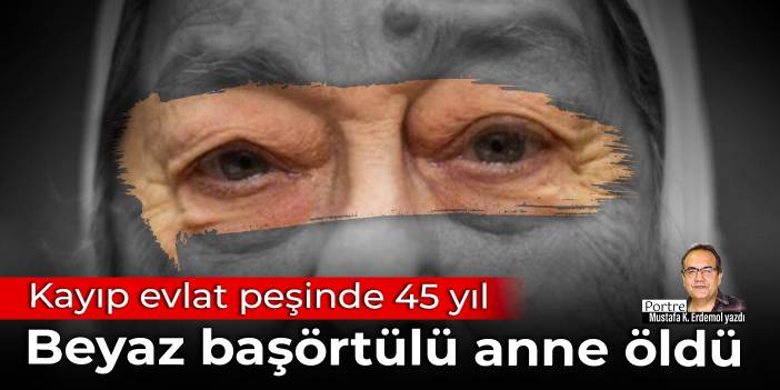 Kayıp evlat peşinde 45 yıl: Beyaz başörtülü anne öldü