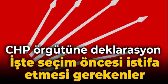 CHP örgütüne deklarasyon: İşte seçim öncesi istifa etmesi gerekenler